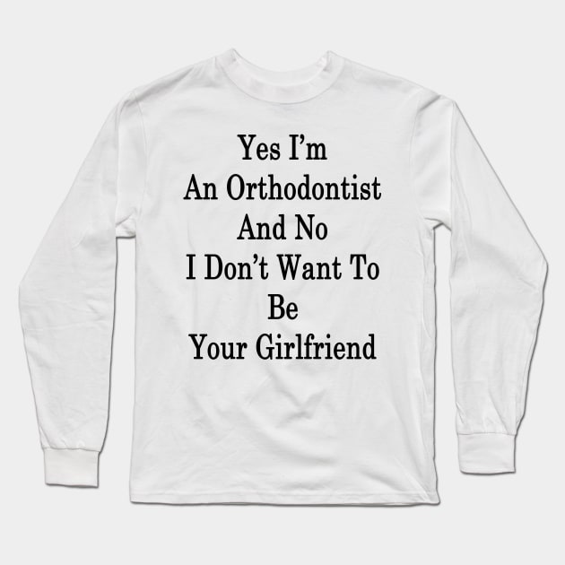 Yes I'm An Orthodontist And No I Don't Want To Be Your Girlfriend Long Sleeve T-Shirt by supernova23